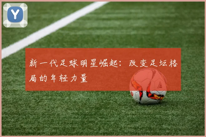 新一代足球明星崛起:改变足坛格局的年轻力量