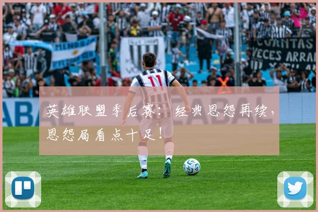 英雄联盟季后赛:经典恩怨再续,恩怨局看点十足!