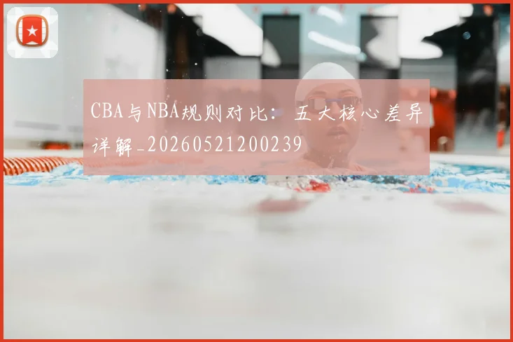 CBA与NBA规则对比：五大核心差异详解_20260521200239