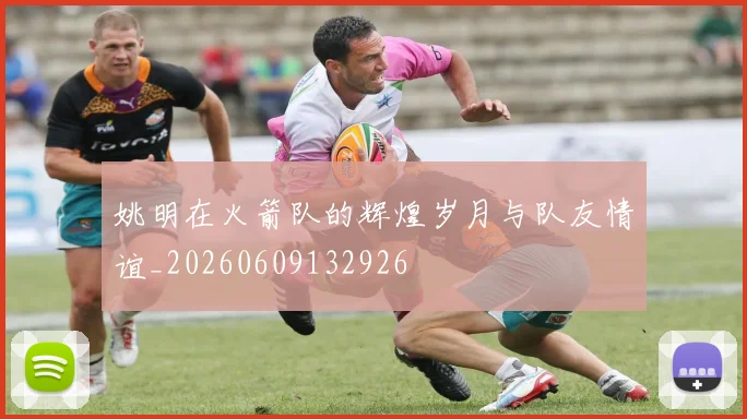 姚明在火箭队的辉煌岁月与队友情谊_20260609132926