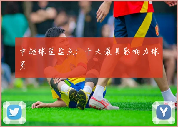 中超球星盘点:十大最具影响力球员