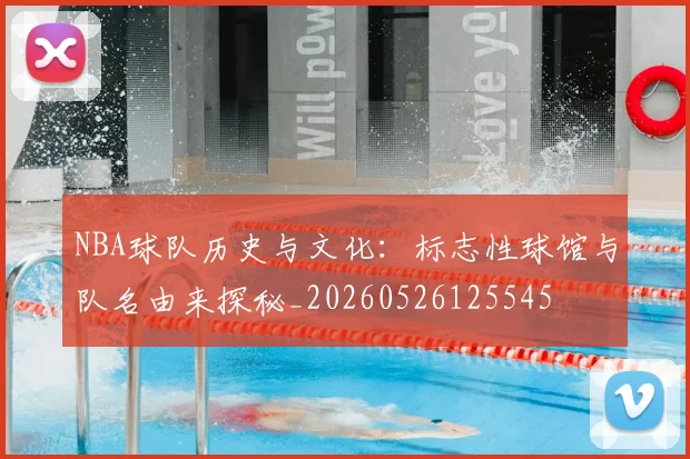 NBA球队历史与文化:标志性球馆与队名由来探秘_20260526125545
