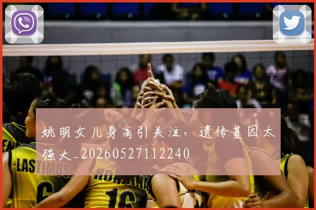 姚明女儿身高引关注,遗传基因太强大_20260527112240