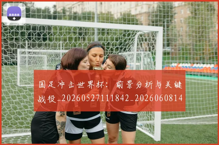 国足冲击世界杯:前景分析与关键战役_20260527111842_20260608142839