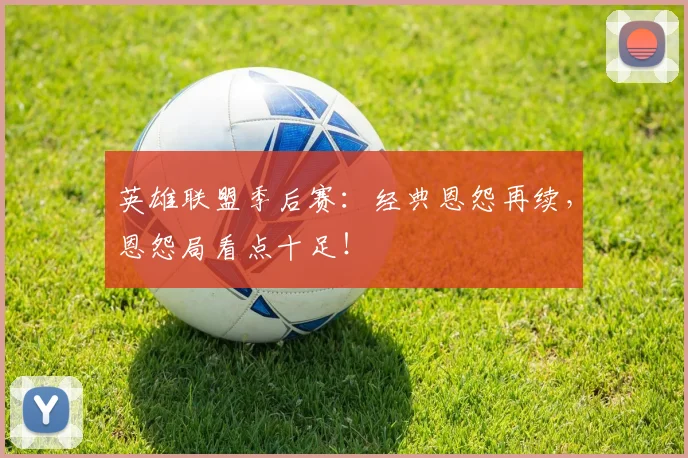 英雄联盟季后赛:经典恩怨再续,恩怨局看点十足!