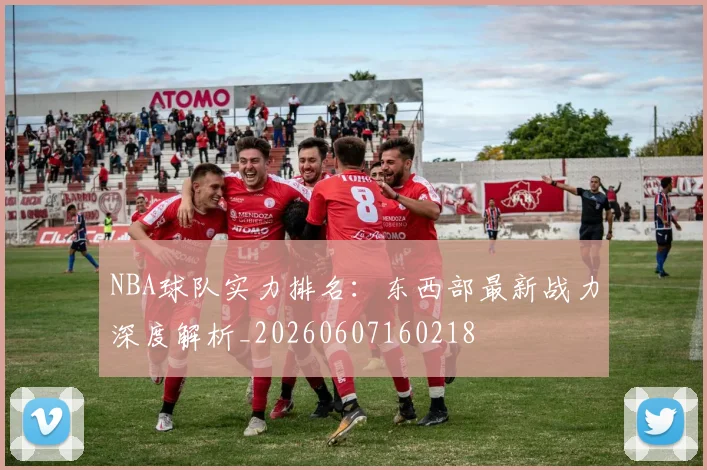 NBA球队实力排名：东西部最新战力深度解析_20260607160218