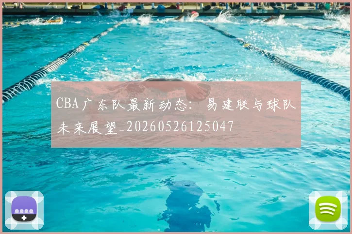 CBA广东队最新动态:易建联与球队未来展望_20260526125047